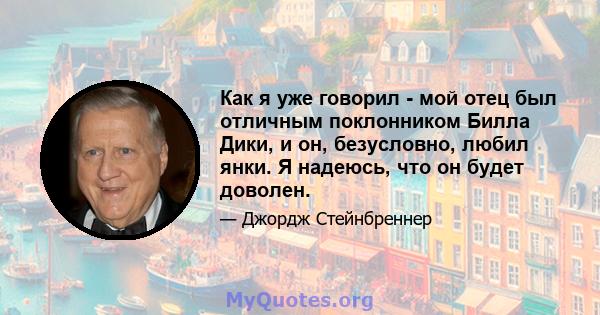 Как я уже говорил - мой отец был отличным поклонником Билла Дики, и он, безусловно, любил янки. Я надеюсь, что он будет доволен.