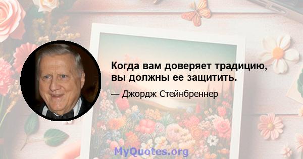 Когда вам доверяет традицию, вы должны ее защитить.