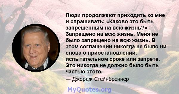 Люди продолжают приходить ко мне и спрашивать: «Каково это быть запрещенным на всю жизнь?» Запрещено на всю жизнь. Меня не было запрещено на всю жизнь. В этом соглашении никогда не было ни слова о приостановлении,