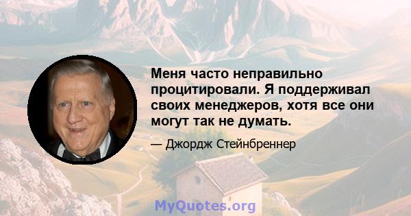 Меня часто неправильно процитировали. Я поддерживал своих менеджеров, хотя все они могут так не думать.