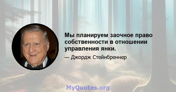 Мы планируем заочное право собственности в отношении управления янки.