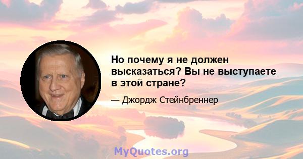 Но почему я не должен высказаться? Вы не выступаете в этой стране?