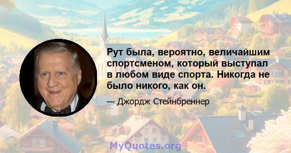 Рут была, вероятно, величайшим спортсменом, который выступал в любом виде спорта. Никогда не было никого, как он.