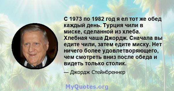 С 1973 по 1982 год я ел тот же обед каждый день. Турция чили в миске, сделанной из хлеба. Хлебная чаша Джордж. Сначала вы едите чили, затем едите миску. Нет ничего более удовлетворяющего, чем смотреть вниз после обеда и 