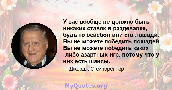 У вас вообще не должно быть никаких ставок в раздевалке, будь то бейсбол или его лошади. Вы не можете победить лошадей. Вы не можете победить каких -либо азартных игр, потому что у них есть шансы.