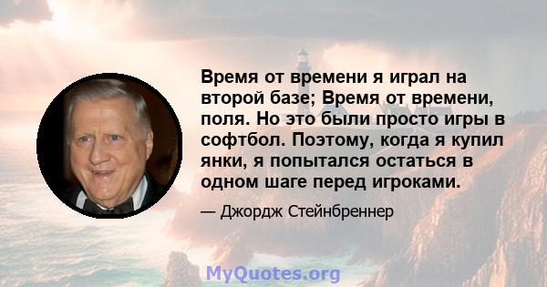 Время от времени я играл на второй базе; Время от времени, поля. Но это были просто игры в софтбол. Поэтому, когда я купил янки, я попытался остаться в одном шаге перед игроками.