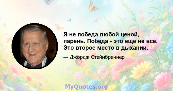 Я не победа любой ценой, парень. Победа - это еще не все. Это второе место в дыхании.