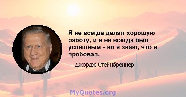 Я не всегда делал хорошую работу, и я не всегда был успешным - но я знаю, что я пробовал.