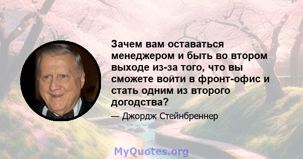 Зачем вам оставаться менеджером и быть во втором выходе из-за того, что вы сможете войти в фронт-офис и стать одним из второго догодства?