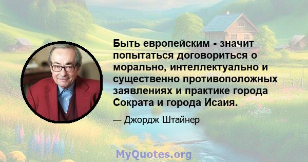 Быть европейским - значит попытаться договориться о морально, интеллектуально и существенно противоположных заявлениях и практике города Сократа и города Исаия.