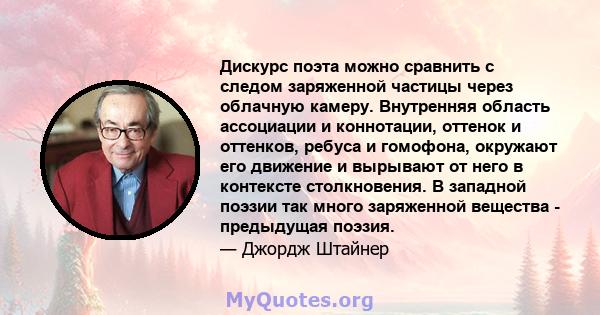 Дискурс поэта можно сравнить с следом заряженной частицы через облачную камеру. Внутренняя область ассоциации и коннотации, оттенок и оттенков, ребуса и гомофона, окружают его движение и вырывают от него в контексте