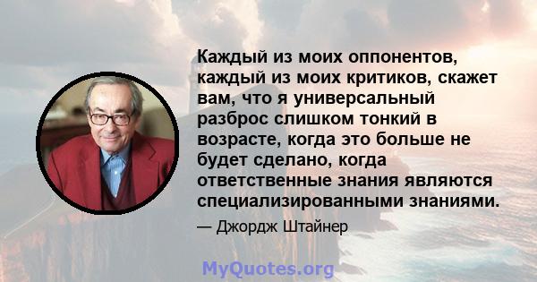 Каждый из моих оппонентов, каждый из моих критиков, скажет вам, что я универсальный разброс слишком тонкий в возрасте, когда это больше не будет сделано, когда ответственные знания являются специализированными знаниями.