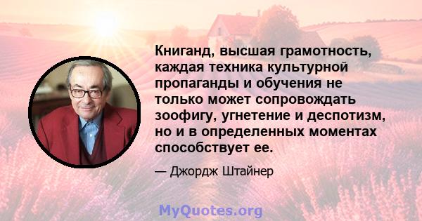 Книганд, высшая грамотность, каждая техника культурной пропаганды и обучения не только может сопровождать зоофигу, угнетение и деспотизм, но и в определенных моментах способствует ее.