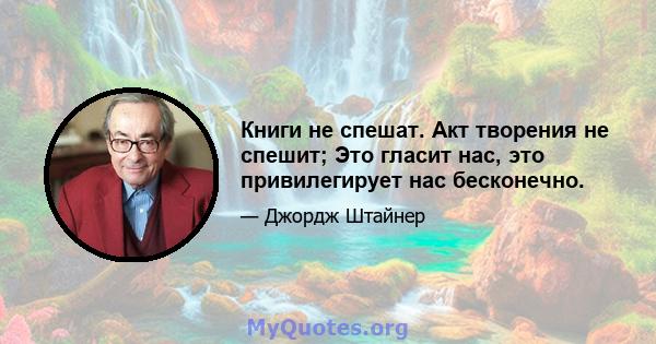 Книги не спешат. Акт творения не спешит; Это гласит нас, это привилегирует нас бесконечно.