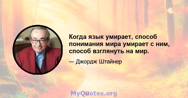 Когда язык умирает, способ понимания мира умирает с ним, способ взглянуть на мир.