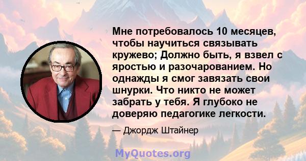 Мне потребовалось 10 месяцев, чтобы научиться связывать кружево; Должно быть, я взвел с яростью и разочарованием. Но однажды я смог завязать свои шнурки. Что никто не может забрать у тебя. Я глубоко не доверяю