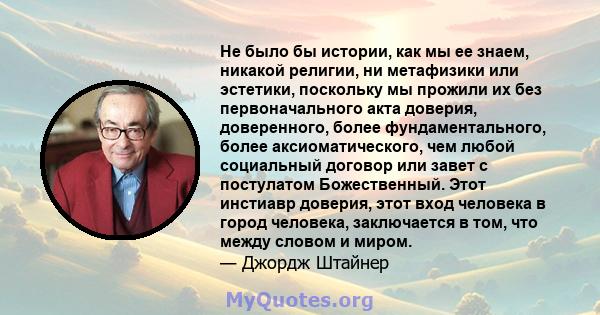 Не было бы истории, как мы ее знаем, никакой религии, ни метафизики или эстетики, поскольку мы прожили их без первоначального акта доверия, доверенного, более фундаментального, более аксиоматического, чем любой