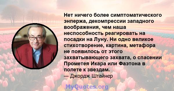 Нет ничего более симптоматического энпержа, декомпрессии западного воображения, чем наша неспособность реагировать на посадки на Луну. Ни одно великое стихотворение, картина, метафора не появилось от этого