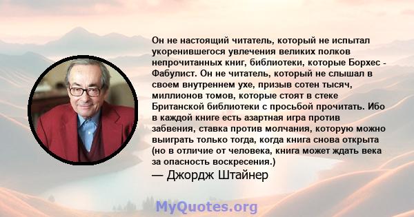 Он не настоящий читатель, который не испытал укоренившегося увлечения великих полков непрочитанных книг, библиотеки, которые Борхес - Фабулист. Он не читатель, который не слышал в своем внутреннем ухе, призыв сотен