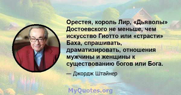 Орестея, король Лир, «Дьяволы» Достоевского не меньше, чем искусство Гиотто или «страсти» Баха, спрашивать, драматизировать, отношения мужчины и женщины к существованию богов или Бога.