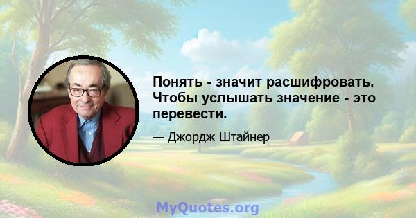 Понять - значит расшифровать. Чтобы услышать значение - это перевести.