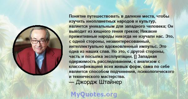 Понятие путешествовать в далекие места, чтобы изучить инопланетных народов и культур, является уникальным для западного человека; Он выходит из хищного гения греков; Никакие примитивные народы никогда не изучали нас.