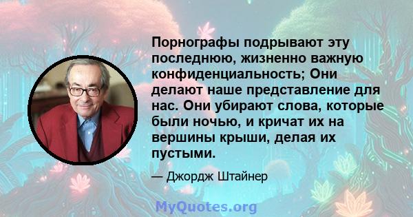 Порнографы подрывают эту последнюю, жизненно важную конфиденциальность; Они делают наше представление для нас. Они убирают слова, которые были ночью, и кричат ​​их на вершины крыши, делая их пустыми.