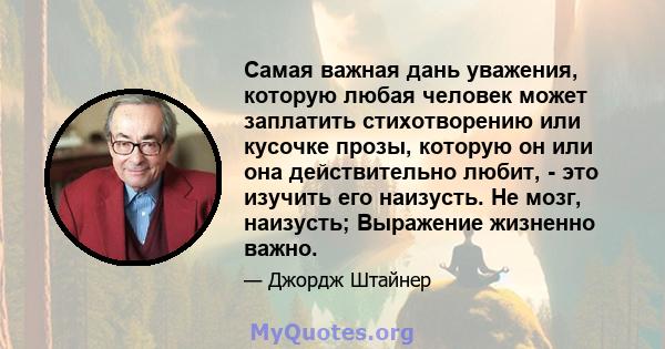 Самая важная дань уважения, которую любая человек может заплатить стихотворению или кусочке прозы, которую он или она действительно любит, - это изучить его наизусть. Не мозг, наизусть; Выражение жизненно важно.