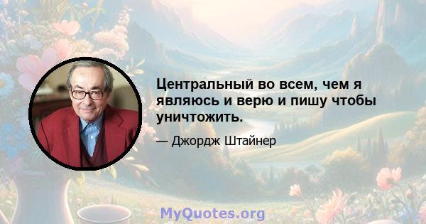 Центральный во всем, чем я являюсь и верю и пишу чтобы уничтожить.