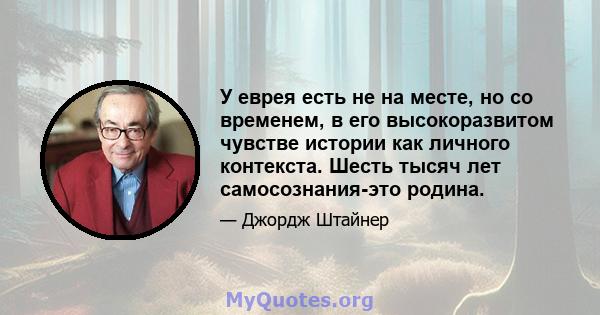 У еврея есть не на месте, но со временем, в его высокоразвитом чувстве истории как личного контекста. Шесть тысяч лет самосознания-это родина.