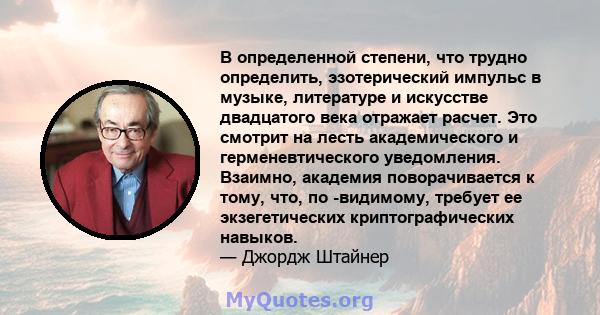 В определенной степени, что трудно определить, эзотерический импульс в музыке, литературе и искусстве двадцатого века отражает расчет. Это смотрит на лесть академического и герменевтического уведомления. Взаимно,