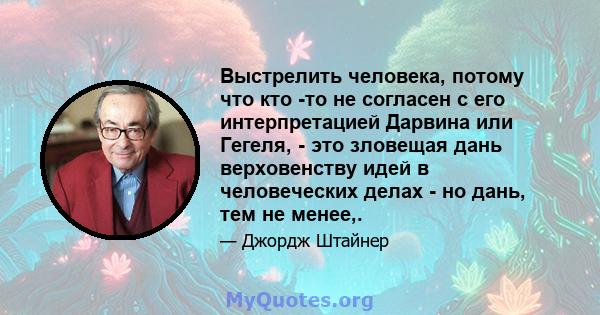 Выстрелить человека, потому что кто -то не согласен с его интерпретацией Дарвина или Гегеля, - это зловещая дань верховенству идей в человеческих делах - но дань, тем не менее,.