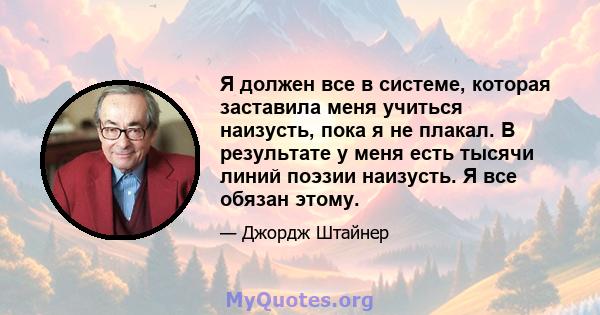 Я должен все в системе, которая заставила меня учиться наизусть, пока я не плакал. В результате у меня есть тысячи линий поэзии наизусть. Я все обязан этому.