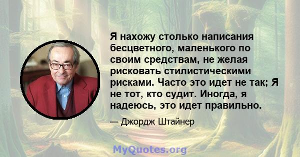 Я нахожу столько написания бесцветного, маленького по своим средствам, не желая рисковать стилистическими рисками. Часто это идет не так; Я не тот, кто судит. Иногда, я надеюсь, это идет правильно.