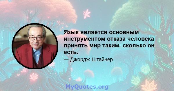 Язык является основным инструментом отказа человека принять мир таким, сколько он есть.