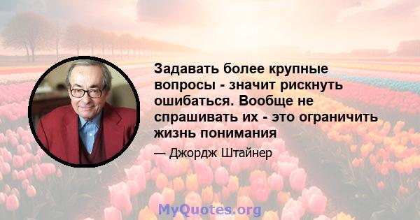 Задавать более крупные вопросы - значит рискнуть ошибаться. Вообще не спрашивать их - это ограничить жизнь понимания