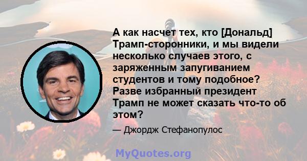 А как насчет тех, кто [Дональд] Трамп-сторонники, и мы видели несколько случаев этого, с заряженным запугиванием студентов и тому подобное? Разве избранный президент Трамп не может сказать что-то об этом?