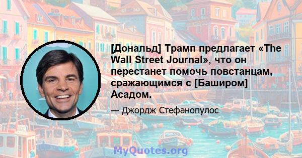 [Дональд] Трамп предлагает «The Wall Street Journal», что он перестанет помочь повстанцам, сражающимся с [Баширом] Асадом.