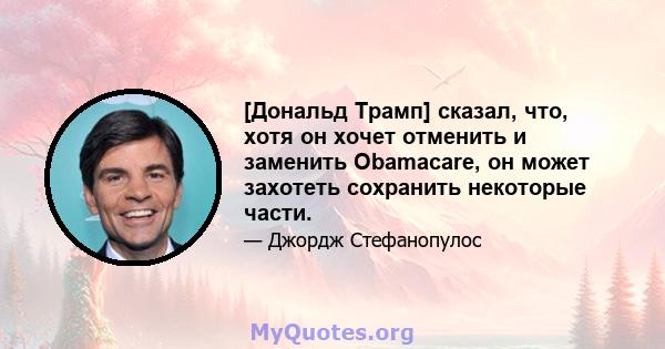 [Дональд Трамп] сказал, что, хотя он хочет отменить и заменить Obamacare, он может захотеть сохранить некоторые части.