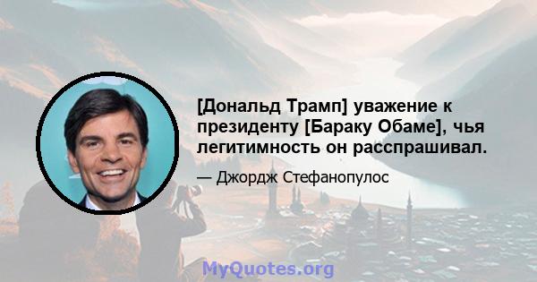 [Дональд Трамп] уважение к президенту [Бараку Обаме], чья легитимность он расспрашивал.