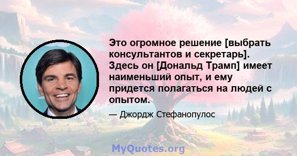 Это огромное решение [выбрать консультантов и секретарь]. Здесь он [Дональд Трамп] имеет наименьший опыт, и ему придется полагаться на людей с опытом.