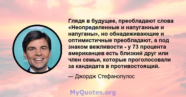 Глядя в будущее, преобладают слова «Неопределенные и напуганные и напуганы», но обнадеживающие и оптимистичные преобладают, а под знаком вежливости - у 73 процента американцев есть близкий друг или член семьи, которые