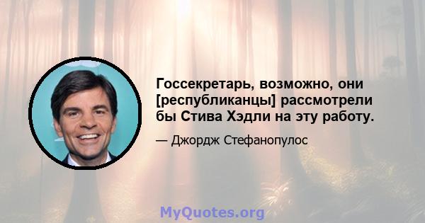 Госсекретарь, возможно, они [республиканцы] рассмотрели бы Стива Хэдли на эту работу.