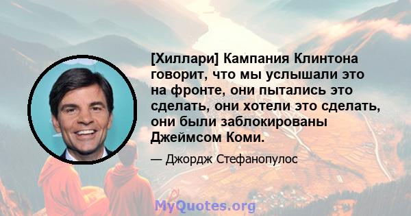 [Хиллари] Кампания Клинтона говорит, что мы услышали это на фронте, они пытались это сделать, они хотели это сделать, они были заблокированы Джеймсом Коми.