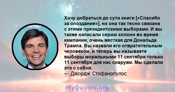 Хочу добраться до сути книги [«Спасибо за опоздание»], но она так тесно связана с этими президентскими выборами. И вы также написали серию колонн во время кампании, очень жесткая для Дональда Трампа. Вы назвали его