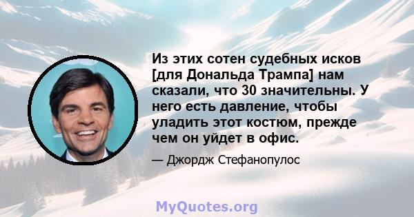 Из этих сотен судебных исков [для Дональда Трампа] нам сказали, что 30 значительны. У него есть давление, чтобы уладить этот костюм, прежде чем он уйдет в офис.