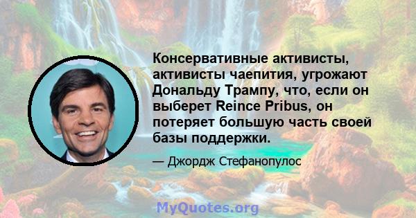 Консервативные активисты, активисты чаепития, угрожают Дональду Трампу, что, если он выберет Reince Pribus, он потеряет большую часть своей базы поддержки.