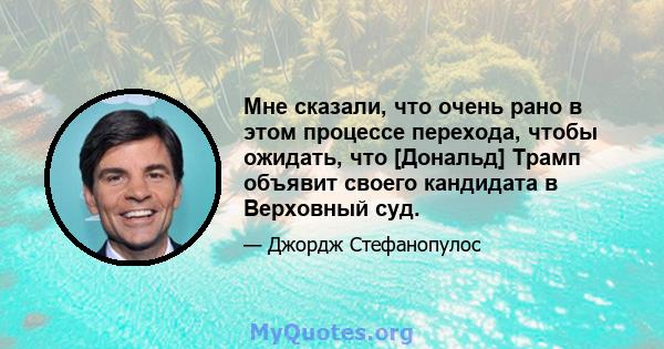 Мне сказали, что очень рано в этом процессе перехода, чтобы ожидать, что [Дональд] Трамп объявит своего кандидата в Верховный суд.