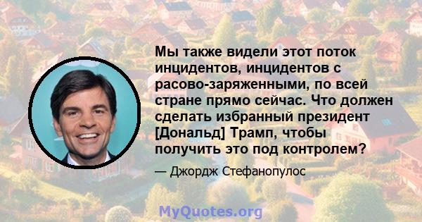 Мы также видели этот поток инцидентов, инцидентов с расово-заряженными, по всей стране прямо сейчас. Что должен сделать избранный президент [Дональд] Трамп, чтобы получить это под контролем?