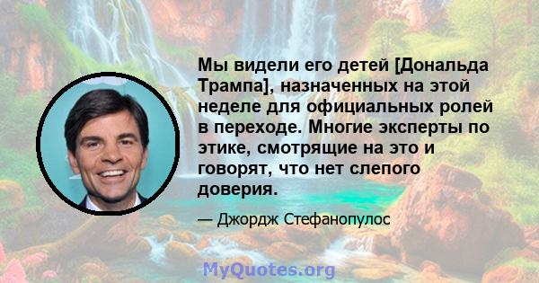 Мы видели его детей [Дональда Трампа], назначенных на этой неделе для официальных ролей в переходе. Многие эксперты по этике, смотрящие на это и говорят, что нет слепого доверия.